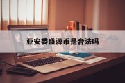 包含亚安委盛源币是合法吗的词条